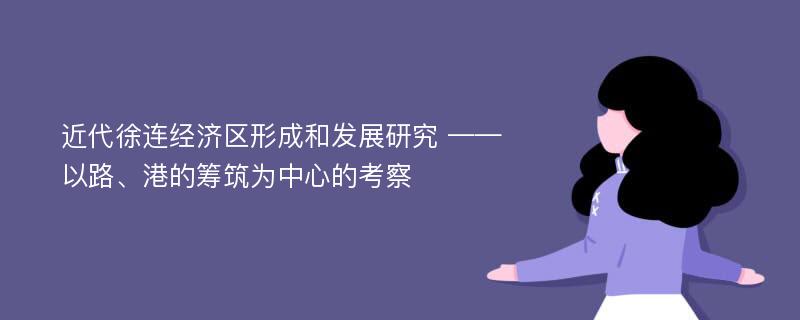 近代徐连经济区形成和发展研究 ——以路、港的筹筑为中心的考察