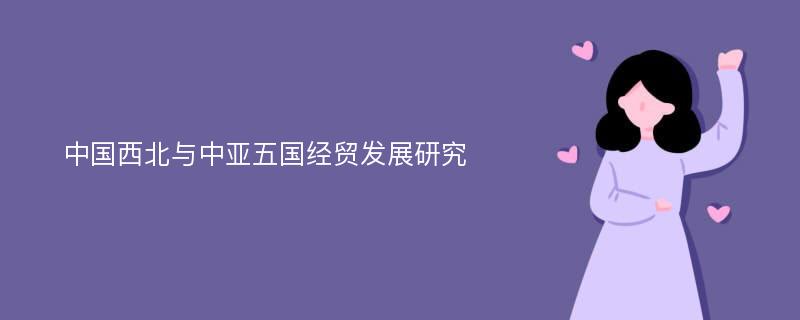 中国西北与中亚五国经贸发展研究