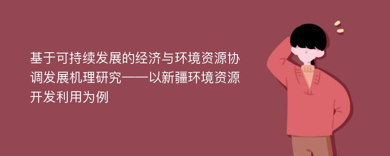 基于可持续发展的经济与环境资源协调发展机理研究——以新疆环境资源开发利用为例