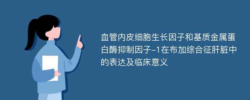 血管内皮细胞生长因子和基质金属蛋白酶抑制因子-1在布加综合征肝脏中的表达及临床意义