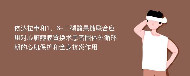 依达拉奉和1，6-二磷酸果糖联合应用对心脏瓣膜置换术患者围体外循环期的心肌保护和全身抗炎作用