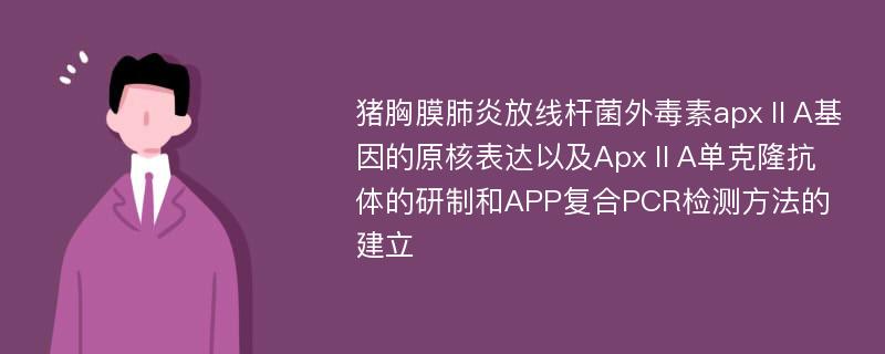 猪胸膜肺炎放线杆菌外毒素apxⅡA基因的原核表达以及ApxⅡA单克隆抗体的研制和APP复合PCR检测方法的建立