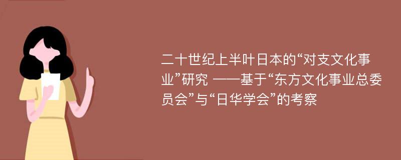 二十世纪上半叶日本的“对支文化事业”研究 ——基于“东方文化事业总委员会”与“日华学会”的考察