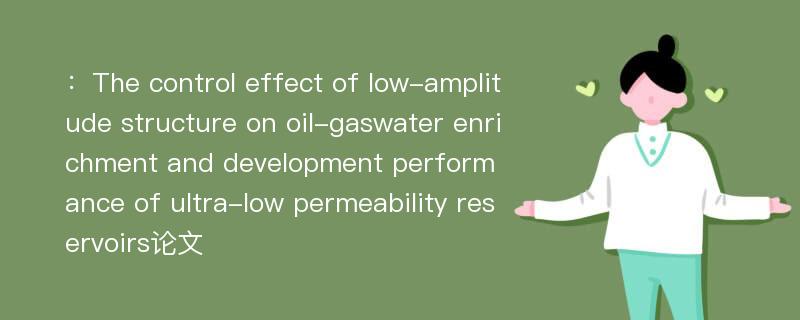 ：The control effect of low-amplitude structure on oil-gaswater enrichment and development performance of ultra-low permeability reservoirs论文