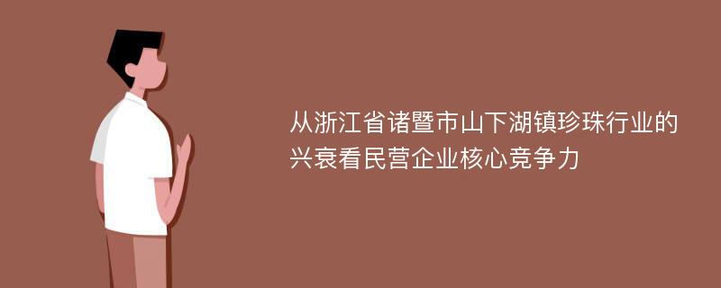 从浙江省诸暨市山下湖镇珍珠行业的兴衰看民营企业核心竞争力