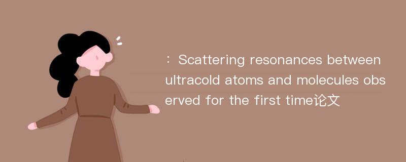 ：Scattering resonances between ultracold atoms and molecules observed for the first time论文