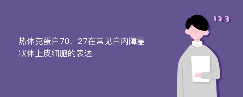 热休克蛋白70、27在常见白内障晶状体上皮细胞的表达