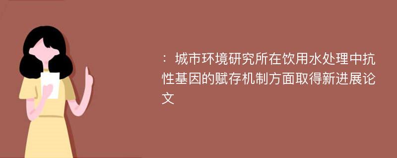 ：城市环境研究所在饮用水处理中抗性基因的赋存机制方面取得新进展论文