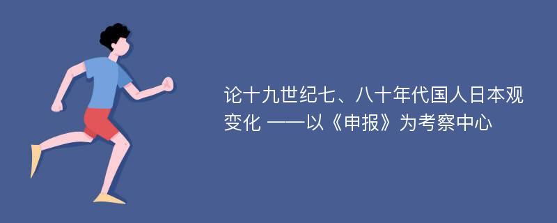 论十九世纪七、八十年代国人日本观变化 ——以《申报》为考察中心