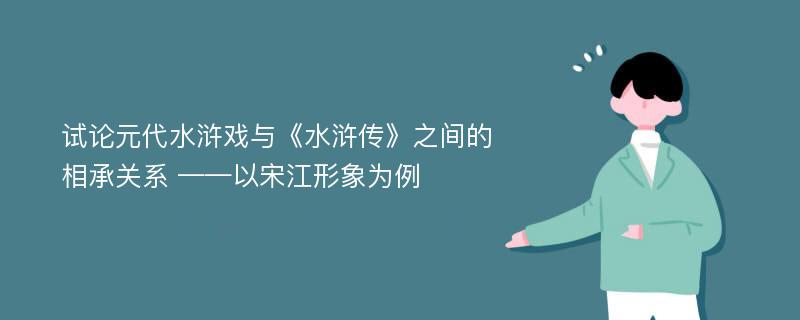 试论元代水浒戏与《水浒传》之间的相承关系 ——以宋江形象为例