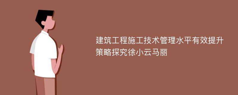 建筑工程施工技术管理水平有效提升策略探究徐小云马丽