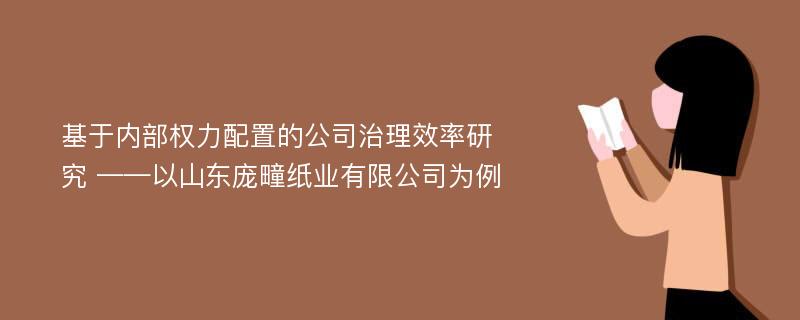 基于内部权力配置的公司治理效率研究 ——以山东庞疃纸业有限公司为例