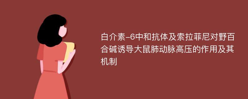 白介素-6中和抗体及索拉菲尼对野百合碱诱导大鼠肺动脉高压的作用及其机制