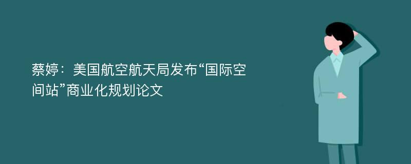 蔡婷：美国航空航天局发布“国际空间站”商业化规划论文