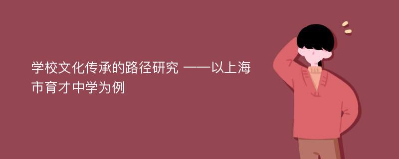 学校文化传承的路径研究 ——以上海市育才中学为例