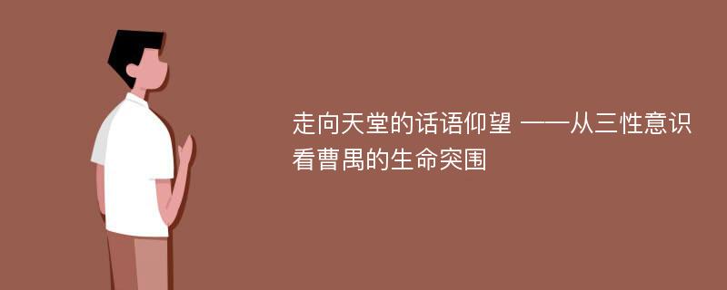 走向天堂的话语仰望 ——从三性意识看曹禺的生命突围