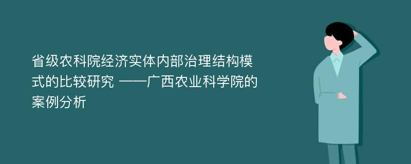 省级农科院经济实体内部治理结构模式的比较研究 ——广西农业科学院的案例分析