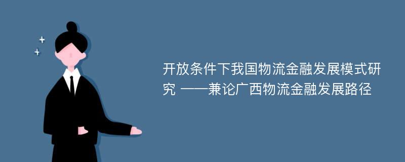 开放条件下我国物流金融发展模式研究 ——兼论广西物流金融发展路径