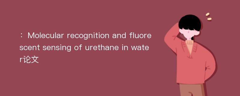 ：Molecular recognition and fluorescent sensing of urethane in water论文