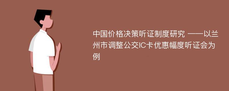 中国价格决策听证制度研究 ——以兰州市调整公交IC卡优惠幅度听证会为例