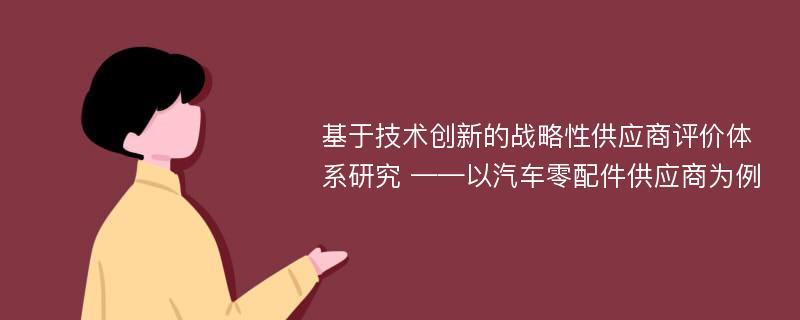 基于技术创新的战略性供应商评价体系研究 ——以汽车零配件供应商为例