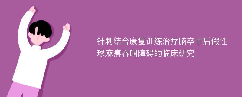 针刺结合康复训练治疗脑卒中后假性球麻痹吞咽障碍的临床研究