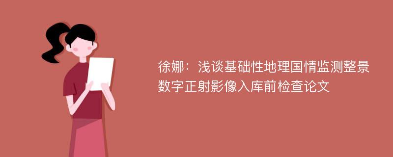 徐娜：浅谈基础性地理国情监测整景数字正射影像入库前检查论文