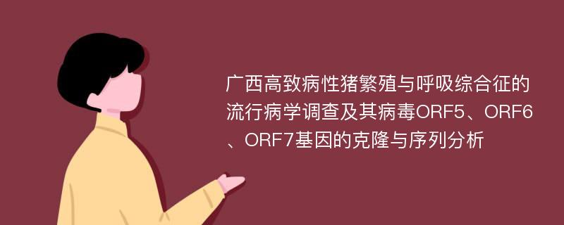 广西高致病性猪繁殖与呼吸综合征的流行病学调查及其病毒ORF5、ORF6、ORF7基因的克隆与序列分析