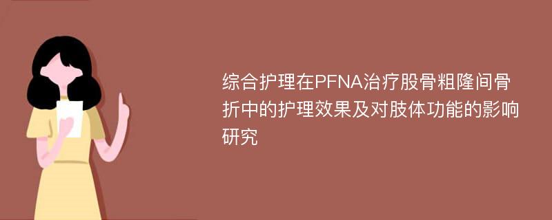 综合护理在PFNA治疗股骨粗隆间骨折中的护理效果及对肢体功能的影响研究