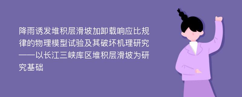 降雨诱发堆积层滑坡加卸载响应比规律的物理模型试验及其破坏机理研究 ——以长江三峡库区堆积层滑坡为研究基础