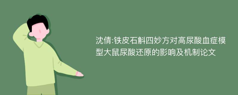 沈倩:铁皮石斛四妙方对高尿酸血症模型大鼠尿酸还原的影响及机制论文