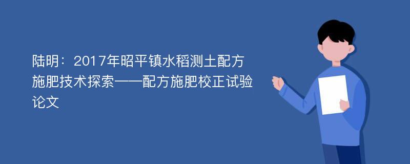 陆明：2017年昭平镇水稻测土配方施肥技术探索——配方施肥校正试验论文