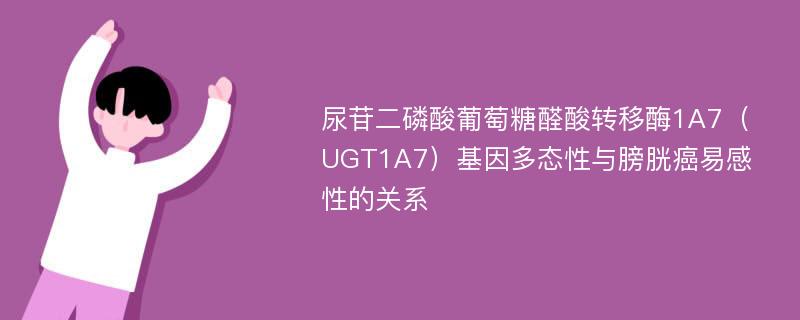 尿苷二磷酸葡萄糖醛酸转移酶1A7（UGT1A7）基因多态性与膀胱癌易感性的关系