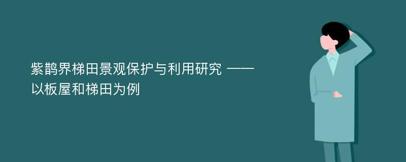 紫鹊界梯田景观保护与利用研究 ——以板屋和梯田为例