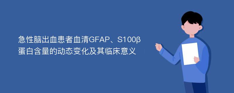 急性脑出血患者血清GFAP、S100β蛋白含量的动态变化及其临床意义