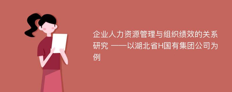 企业人力资源管理与组织绩效的关系研究 ——以湖北省H国有集团公司为例