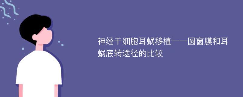 神经干细胞耳蜗移植——圆窗膜和耳蜗底转途径的比较