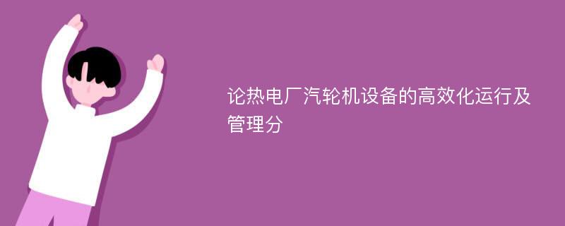 论热电厂汽轮机设备的高效化运行及管理分