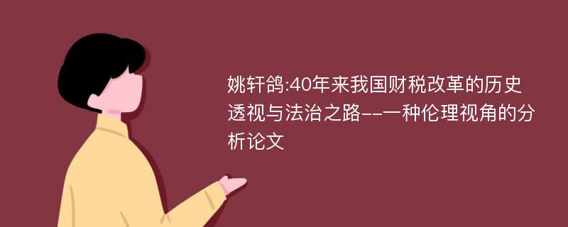 姚轩鸽:40年来我国财税改革的历史透视与法治之路--一种伦理视角的分析论文