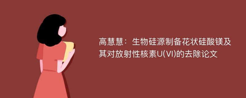 高慧慧：生物硅源制备花状硅酸镁及其对放射性核素U(Ⅵ)的去除论文