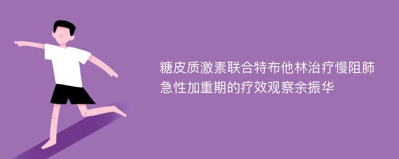 糖皮质激素联合特布他林治疗慢阻肺急性加重期的疗效观察余振华