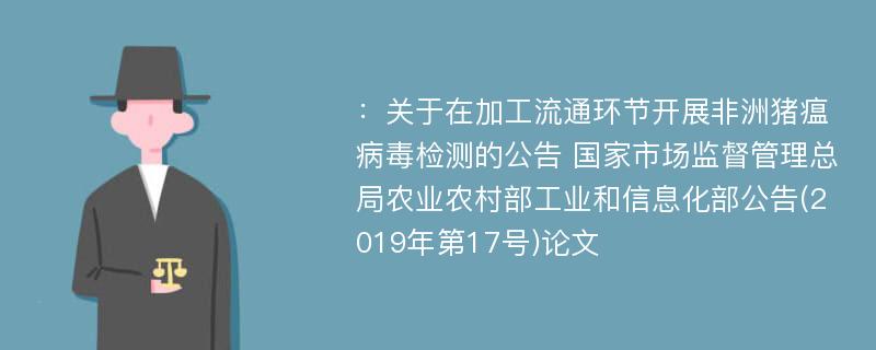 ：关于在加工流通环节开展非洲猪瘟病毒检测的公告 国家市场监督管理总局农业农村部工业和信息化部公告(2019年第17号)论文