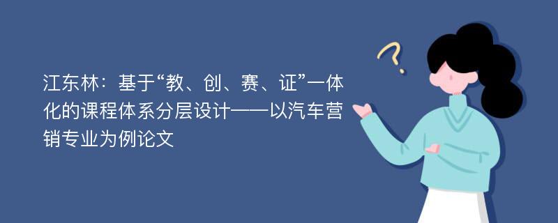 江东林：基于“教、创、赛、证”一体化的课程体系分层设计——以汽车营销专业为例论文