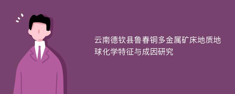 云南德钦县鲁春铜多金属矿床地质地球化学特征与成因研究