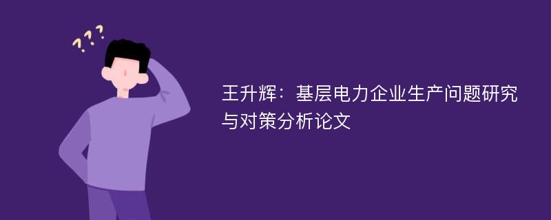 王升辉：基层电力企业生产问题研究与对策分析论文