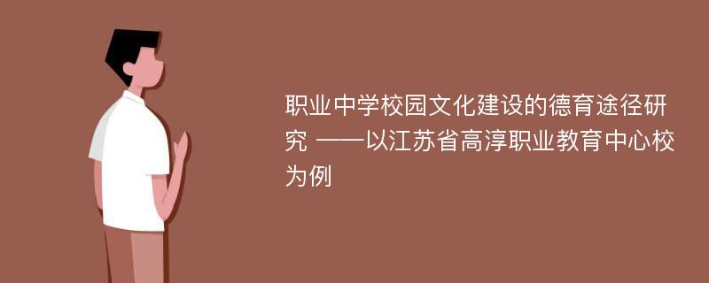 职业中学校园文化建设的德育途径研究 ——以江苏省高淳职业教育中心校为例