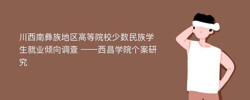 川西南彝族地区高等院校少数民族学生就业倾向调查 ——西昌学院个案研究