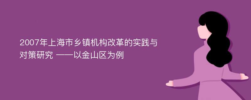 2007年上海市乡镇机构改革的实践与对策研究 ——以金山区为例