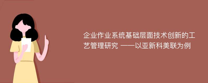 企业作业系统基础层面技术创新的工艺管理研究 ——以亚新科美联为例