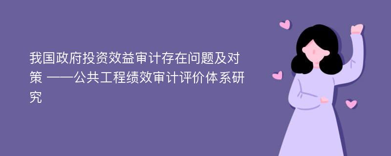 我国政府投资效益审计存在问题及对策 ——公共工程绩效审计评价体系研究